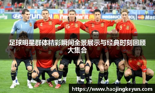 足球明星群体精彩瞬间全景展示与经典时刻回顾大集合