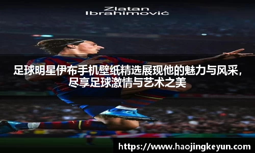 足球明星伊布手机壁纸精选展现他的魅力与风采，尽享足球激情与艺术之美